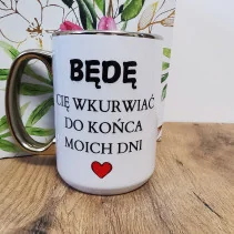 Kubek - BĘDĘ CIĘ WKURWIAĆ DO KOŃCA MOICH DNI ze złotym zdobieniem 330/450ml