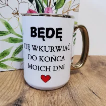 Kubek - BĘDĘ CIĘ WKURWIAĆ DO KOŃCA MOICH DNI ze złotym zdobieniem 330/450ml